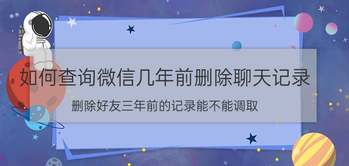 如何查询微信几年前删除聊天记录 删除好友三年前的记录能不能调取？